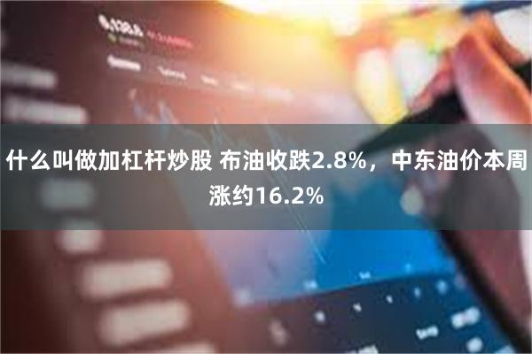 什么叫做加杠杆炒股 布油收跌2.8%，中东油价本周涨约16.2%