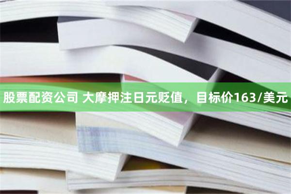 股票配资公司 大摩押注日元贬值，目标价163/美元