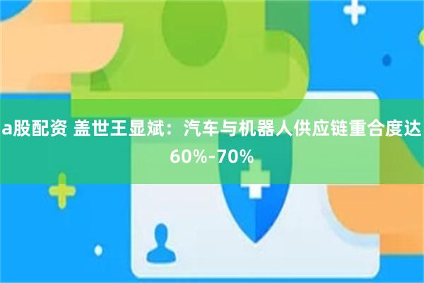 a股配资 盖世王显斌：汽车与机器人供应链重合度达60%-70%