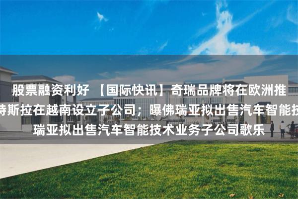 股票融资利好 【国际快讯】奇瑞品牌将在欧洲推出首款纯电车型；特斯拉在越南设立子公司；曝佛瑞亚拟出售汽车智能技术业务子公司歌乐