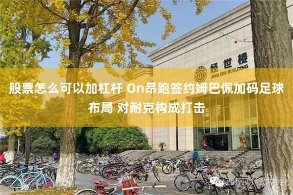 股票怎么可以加杠杆 On昂跑签约姆巴佩加码足球布局 对耐克构成打击