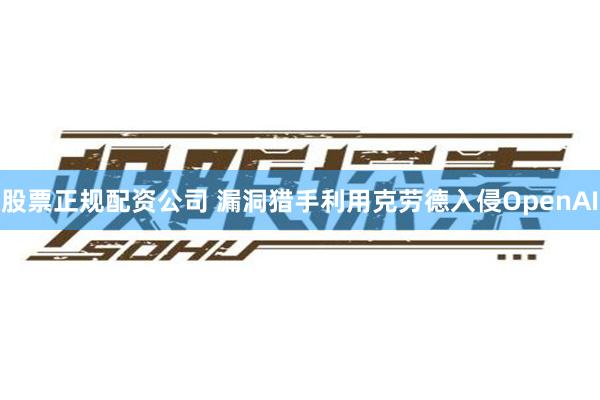 股票正规配资公司 漏洞猎手利用克劳德入侵OpenAI