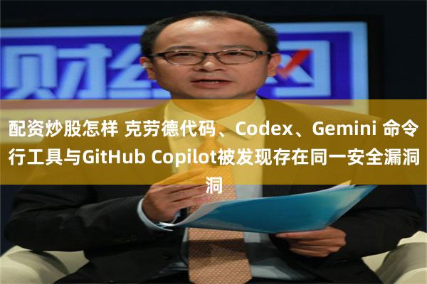 配资炒股怎样 克劳德代码、Codex、Gemini 命令行工具与GitHub Copilot被发现存在同一安全漏洞