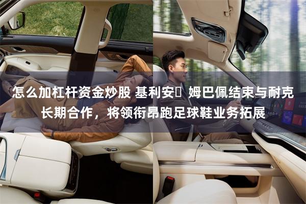 怎么加杠杆资金炒股 基利安・姆巴佩结束与耐克长期合作，将领衔昂跑足球鞋业务拓展