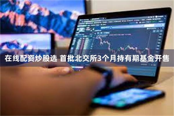 在线配资炒股选 首批北交所3个月持有期基金开售