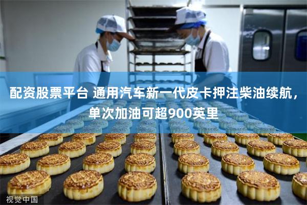 配资股票平台 通用汽车新一代皮卡押注柴油续航，单次加油可超900英里