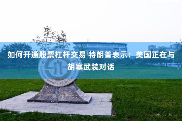 如何开通股票杠杆交易 特朗普表示：美国正在与胡塞武装对话