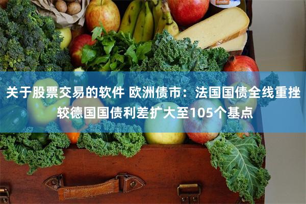 关于股票交易的软件 欧洲债市：法国国债全线重挫 较德国国债利差扩大至105个基点