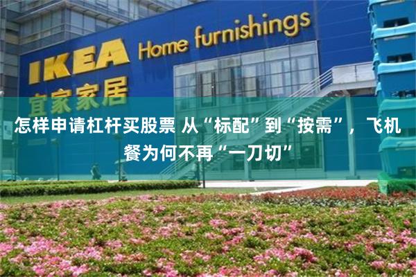 怎样申请杠杆买股票 从“标配”到“按需”，飞机餐为何不再“一刀切”