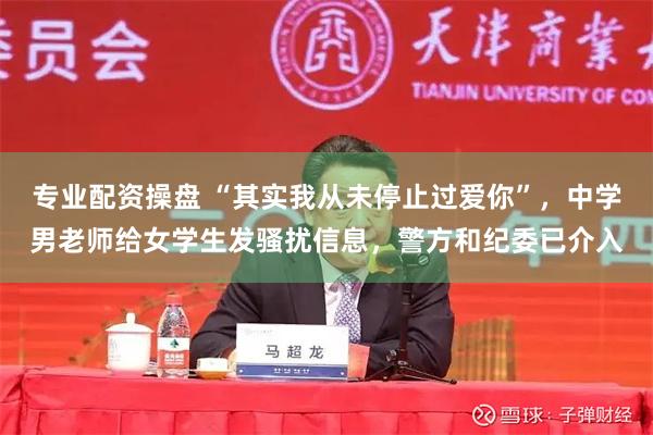 专业配资操盘 “其实我从未停止过爱你”，中学男老师给女学生发骚扰信息，警方和纪委已介入
