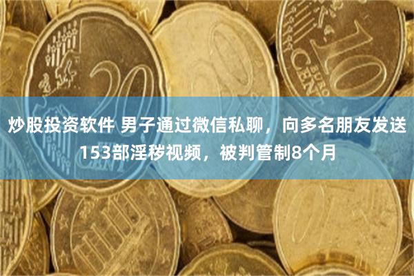 炒股投资软件 男子通过微信私聊，向多名朋友发送153部淫秽视频，被判管制8个月