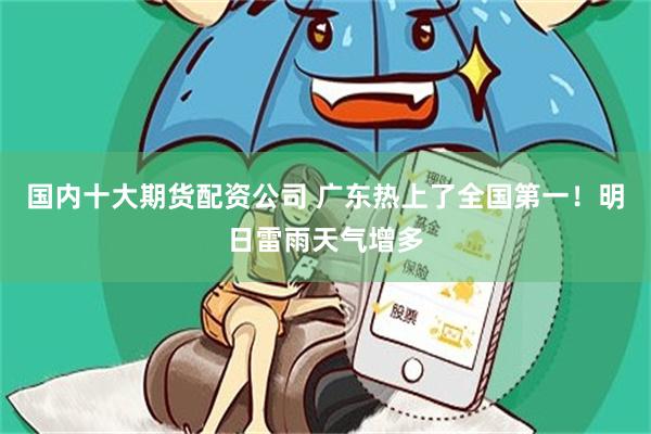 国内十大期货配资公司 广东热上了全国第一！明日雷雨天气增多
