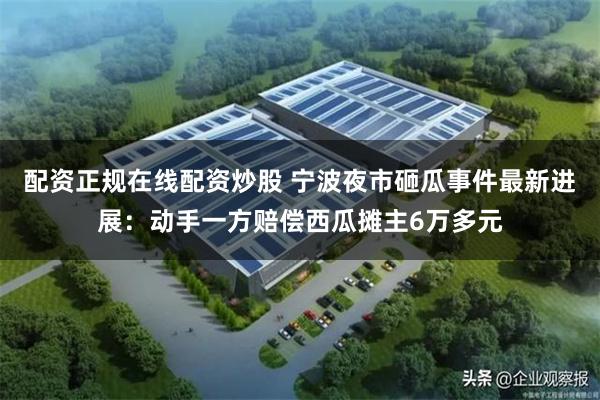 配资正规在线配资炒股 宁波夜市砸瓜事件最新进展：动手一方赔偿西瓜摊主6万多元