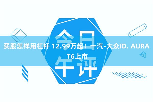 买股怎样用杠杆 12.99万起！一汽-大众ID. AURA T6上市