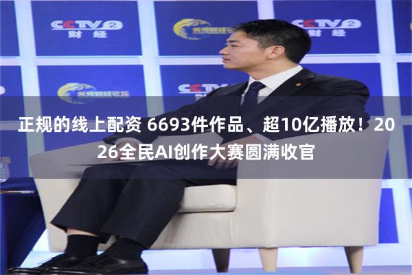 正规的线上配资 6693件作品、超10亿播放！2026全民AI创作大赛圆满收官