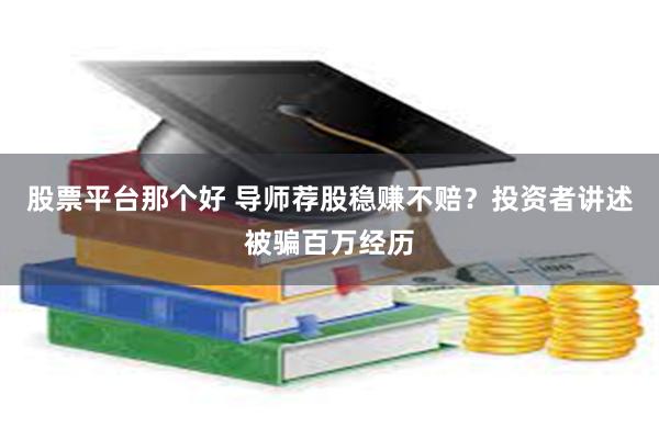 股票平台那个好 导师荐股稳赚不赔？投资者讲述被骗百万经历