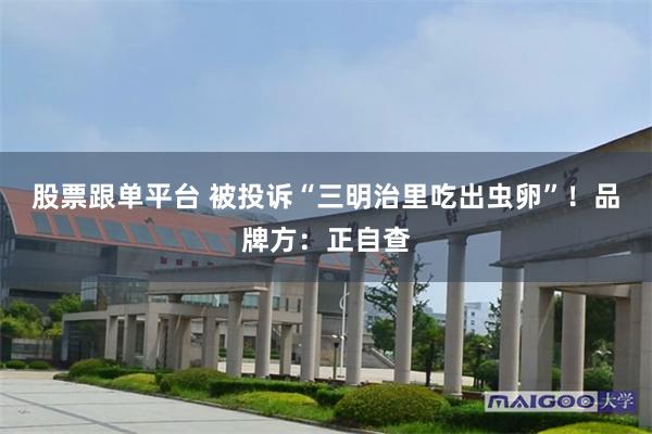 股票跟单平台 被投诉“三明治里吃出虫卵”！品牌方：正自查