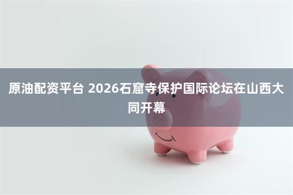原油配资平台 2026石窟寺保护国际论坛在山西大同开幕