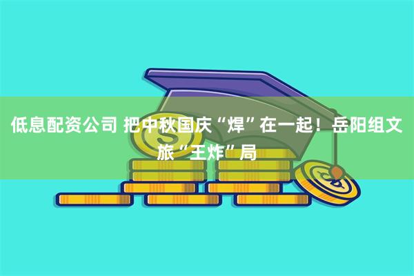 低息配资公司 把中秋国庆“焊”在一起！岳阳组文旅“王炸”局