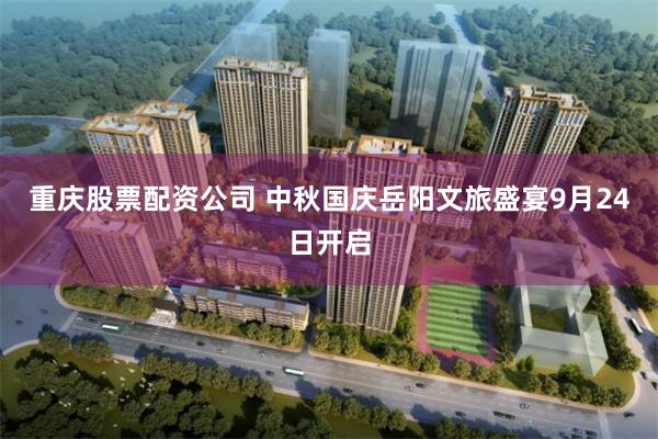 重庆股票配资公司 中秋国庆岳阳文旅盛宴9月24日开启