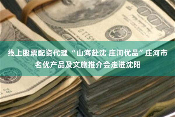 线上股票配资代理 “山海赴沈 庄河优品”庄河市名优产品及文旅推介会走进沈阳