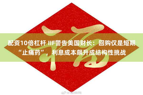 配资10倍杠杆 IIF警告美国财长：回购仅是短期“止痛药”，利息成本飙升成结构性挑战