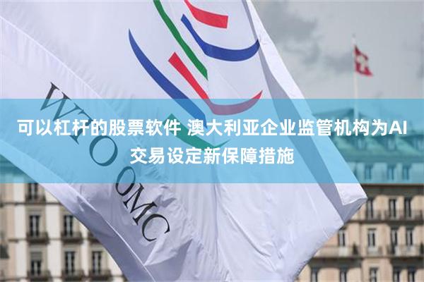 可以杠杆的股票软件 澳大利亚企业监管机构为AI交易设定新保障措施