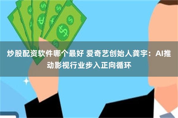 炒股配资软件哪个最好 爱奇艺创始人龚宇：AI推动影视行业步入正向循环