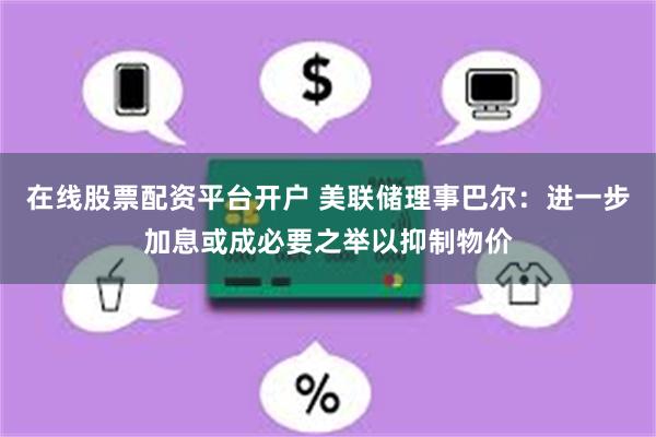 在线股票配资平台开户 美联储理事巴尔：进一步加息或成必要之举以抑制物价