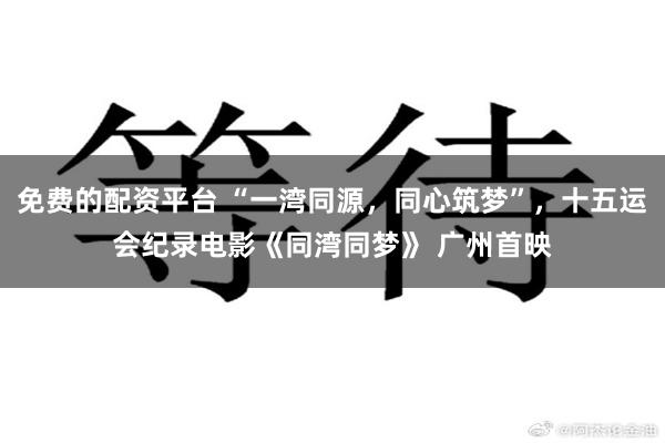 免费的配资平台 “一湾同源，同心筑梦”，十五运会纪录电影《同湾同梦》 广州首映