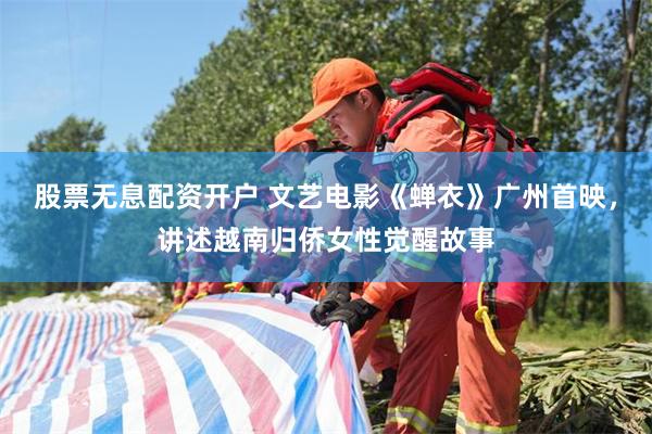 股票无息配资开户 文艺电影《蝉衣》广州首映，讲述越南归侨女性觉醒故事