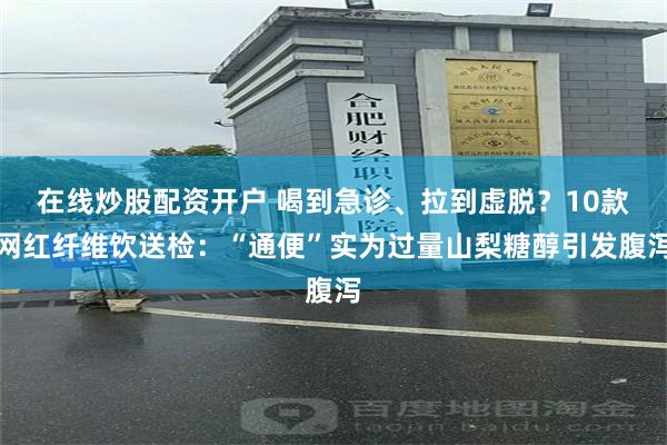 在线炒股配资开户 喝到急诊、拉到虚脱？10款网红纤维饮送检：“通便”实为过量山梨糖醇引发腹泻