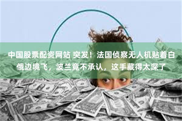 中国股票配资网站 突发！法国侦察无人机贴着白俄边境飞，波兰竟不承认，这手藏得太深了