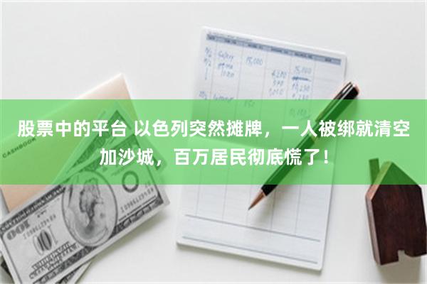 股票中的平台 以色列突然摊牌，一人被绑就清空加沙城，百万居民彻底慌了！