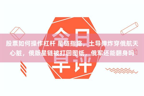 股票如何操作杠杆 星链指路，土导弹炸穿俄航天心脏，俄版星链被打回图纸，俄军还能翻身吗