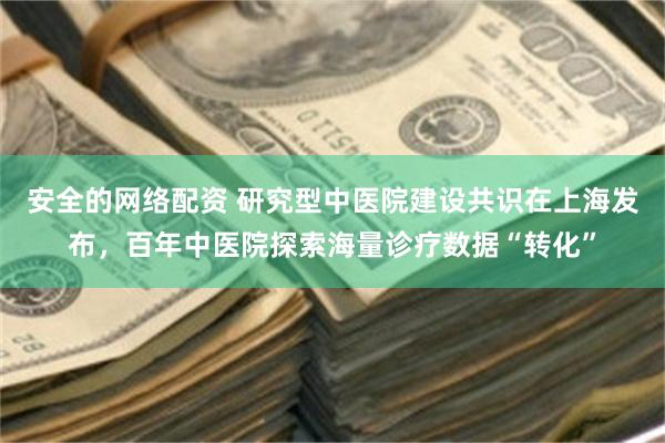 安全的网络配资 研究型中医院建设共识在上海发布，百年中医院探索海量诊疗数据“转化”
