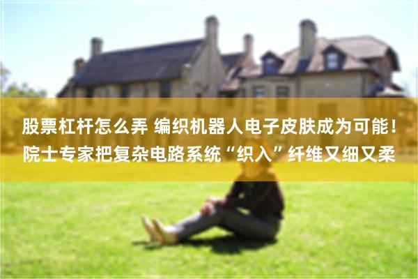 股票杠杆怎么弄 编织机器人电子皮肤成为可能！院士专家把复杂电路系统“织入”纤维又细又柔
