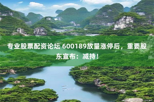 专业股票配资论坛 600189放量涨停后，重要股东宣布：减持！