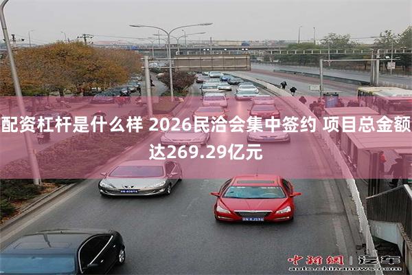 配资杠杆是什么样 2026民洽会集中签约 项目总金额达269.29亿元