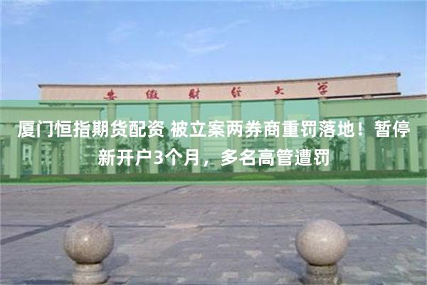 厦门恒指期货配资 被立案两券商重罚落地!暂停新开户3个月,多名高管遭罚