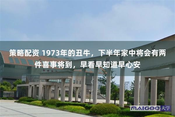 策略配资 1973年的丑牛，下半年家中将会有两件喜事将到，早看早知道早心安