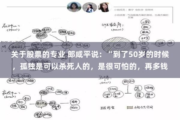 关于股票的专业 郎咸平说：“到了50岁的时候，孤独是可以杀死人的，是很可怕的，再多钱
