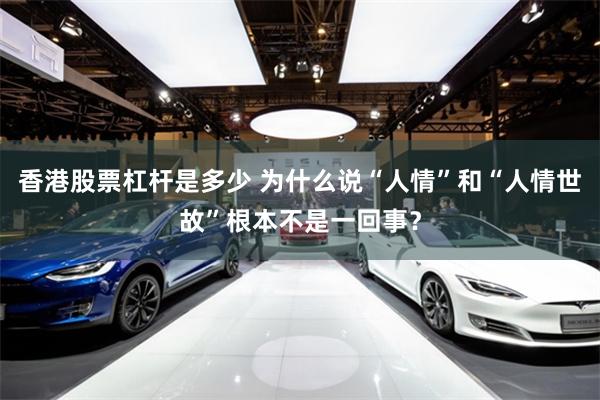 香港股票杠杆是多少 为什么说“人情”和“人情世故”根本不是一回事？