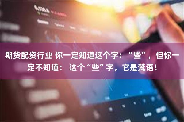 期货配资行业 你一定知道这个字：“些”，但你一定不知道： 这个“些”字，它是梵语！
