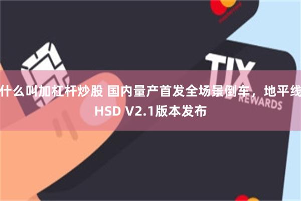 什么叫加杠杆炒股 国内量产首发全场景倒车，地平线HSD V2.1版本发布