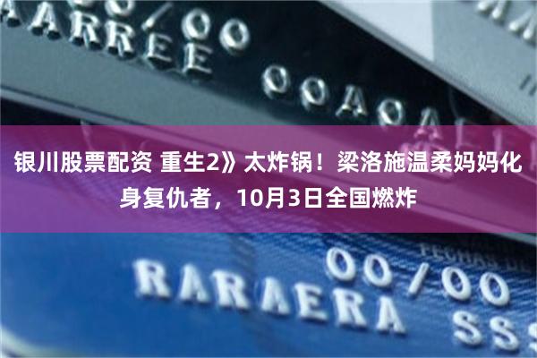 银川股票配资 重生2》太炸锅！梁洛施温柔妈妈化身复仇者，10月3日全国燃炸