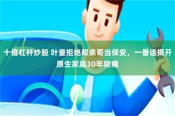 十倍杠杆炒股 叶童拒绝帮亲哥当保安，一番话揭开原生家庭30年隐痛