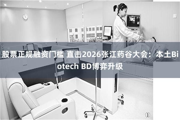 股票正规融资门槛 直击2026张江药谷大会：本土Biotech BD博弈升级