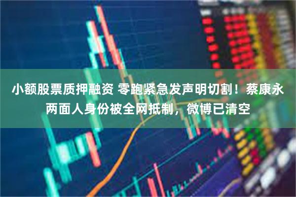 小额股票质押融资 零跑紧急发声明切割！蔡康永两面人身份被全网抵制，微博已清空