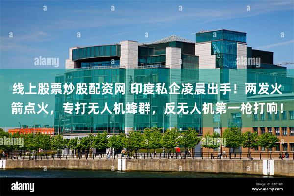 线上股票炒股配资网 印度私企凌晨出手！两发火箭点火，专打无人机蜂群，反无人机第一枪打响！